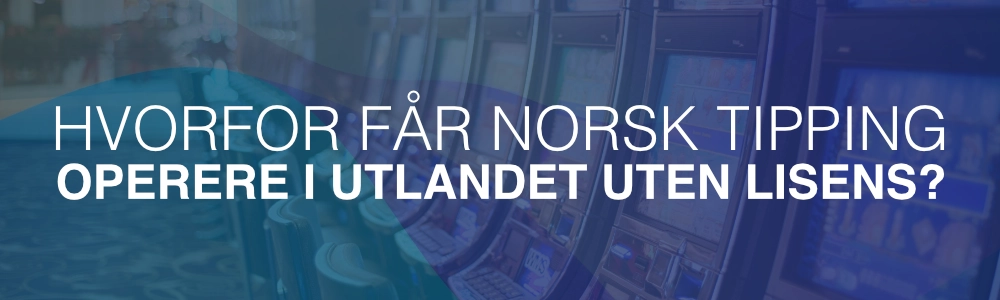 Hvorfor får Norsk Tipping operere i utlandet uten lovlig lisens?
