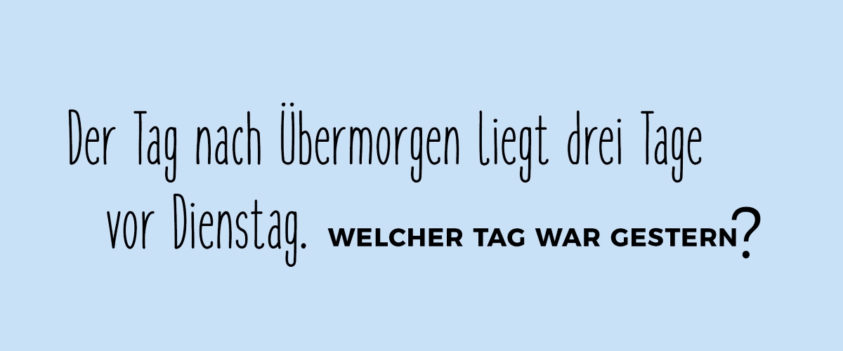 Der Tag nach Übermorgen liegt drei Tage vor Dienstag.