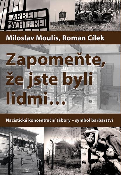 Zapomeňte, že jste byli lidmi - Nacistické koncentrační tábory-symbol barbarství: Nacistické koncentrační tábory - symbol barbarství - Moulis Miloslav, Cílek Roman - 978-80-7557-094-9