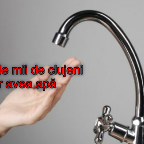 Încetarea furnizării apei potabile în Cluj-Napoca și în județul Cluj