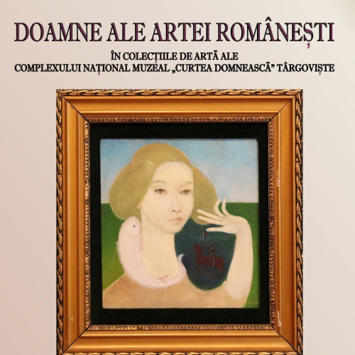 Expoziția DOAMNELE ARTEI ROMÂNEȘTI în colecțiile Complexului Național Muzeal "Curtea Domnească" Târgoviște, deschisă în Ansamblul Brâncovenesc Potlogi