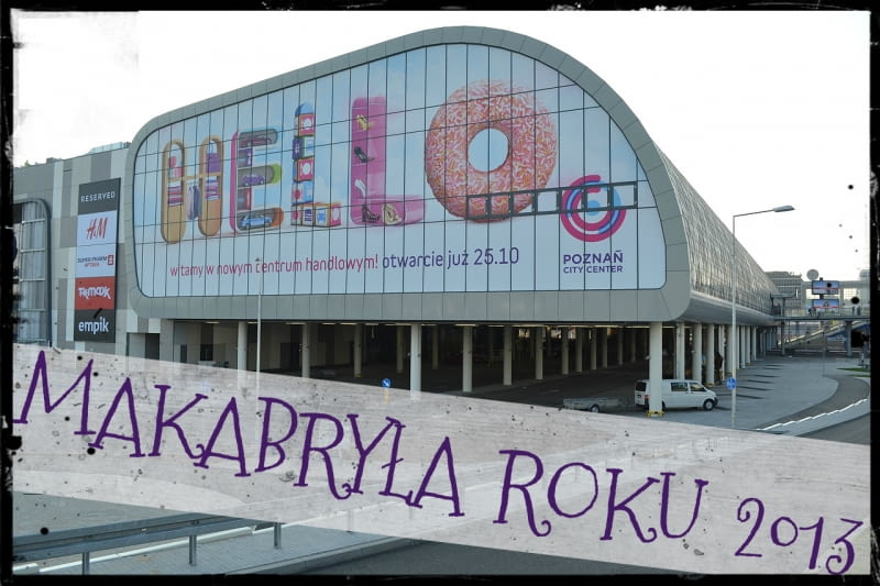 Poznań City Center - MAKABRYŁA ROKU 2013 Poznań City Center - MAKABRYŁA ROKU 2013