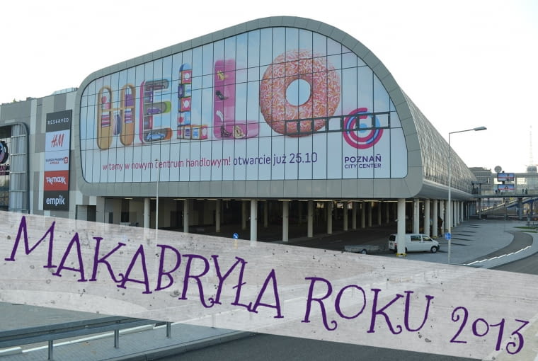 Poznań City Center - MAKABRYŁA ROKU 2013 Poznań City Center - MAKABRYŁA ROKU 2013