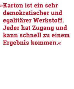   Karton ist ein sehr demokratischer und egalitärer Werkstoff  Jeder hat Zugang und kann schnell zu einem Ergebnis ko   