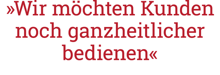  Wir möchten Kunden noch ganzheitlicher bedienen  