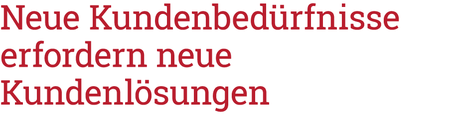 Neue Kundenbedürfnisse erfordern neue Kundenlösungen