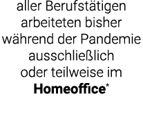 aller Berufstätigen arbeiteten bisher während der Pandemie ausschließlich oder teilweise im Homeoffice*