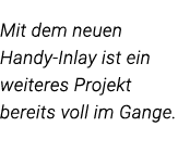  Mit dem neuen Handy-Inlay ist ein weiteres Projekt bereits voll im Gange 
