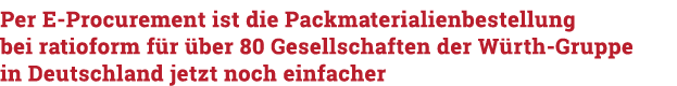 Per E-Procurement ist die Packmaterialienbestellung bei ratioform für  über 80 Gesellschaften der Würth-Gruppe   in D   
