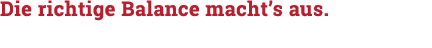 Die richtige Balance macht s aus  