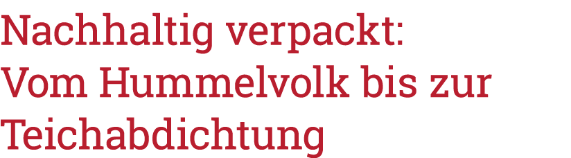 Nachhaltig verpackt: Vom Hummelvolk bis zur Teichabdichtung
