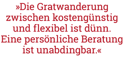  Die Gratwanderung zwischen kostengünstig und flexibel ist dünn  Eine persönliche Beratung ist unabdingbar   