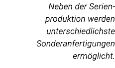 Neben der Serien- produktion werden unterschiedlichste Sonderanfertigungen ermöglicht  