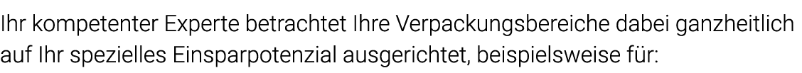 Ihr kompetenter Experte betrachtet Ihre Verpackungsbereiche dabei ganzheitlich auf Ihr spezielles Einsparpotenzial au   