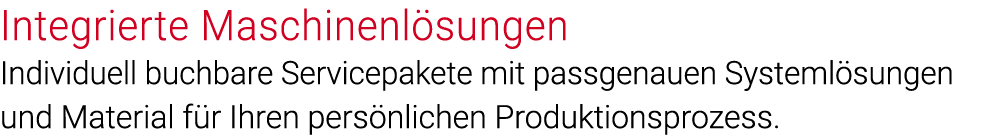 Integrierte Maschinenlösungen Individuell buchbare Servicepakete mit passgenauen Systemlösungen und Material für Ihre   