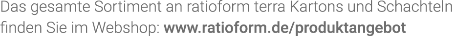 Das gesamte Sortiment an  ratioform terra Kartons und Schachteln finden Sie im Webshop: www ratioform de produktangebot