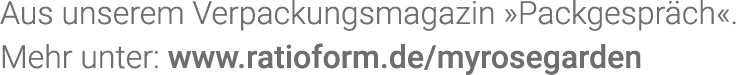 Aus unserem Verpackungsmagazin  Packgespräch   Mehr unter: www ratioform de myrosegarden