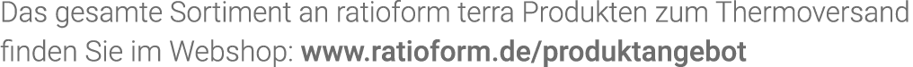 Das gesamte Sortiment an  ratioform terra Produkten zum Thermo versand finden Sie im Webshop: www ratioform de produk   