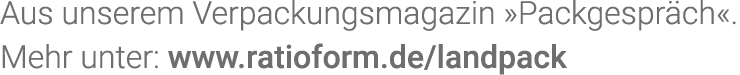 Aus unserem Verpackungsmagazin  Packgespräch   Mehr unter: www ratioform de landpack