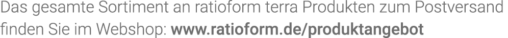 Das gesamte Sortiment an  ratioform terra Produkten zum Postversand finden Sie im Webshop: www ratioform de produktan   