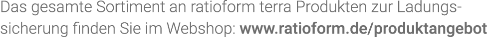 Das gesamte Sortiment an  ratioform terra Produkten zur Ladungs sicherung finden Sie im Webshop: www ratioform de pro   