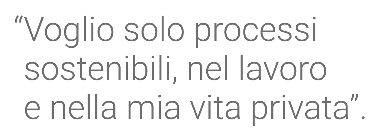   Voglio solo processi sostenibili, nel lavoro e nella mia vita privata  