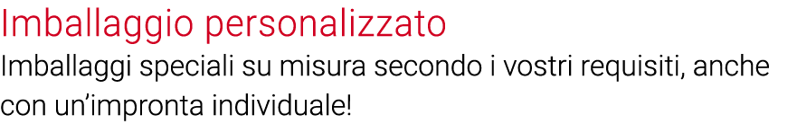 Imballaggio personalizzato Imballaggi speciali su misura secondo i vostri requisiti, anche con un impronta individuale 