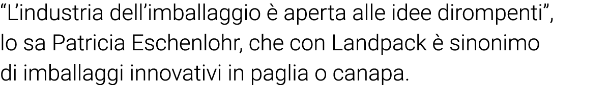 L industria dell imballaggio è aperta alle idee dirompenti , lo sa Patricia Eschenlohr, che con Landpack è sinonimo    