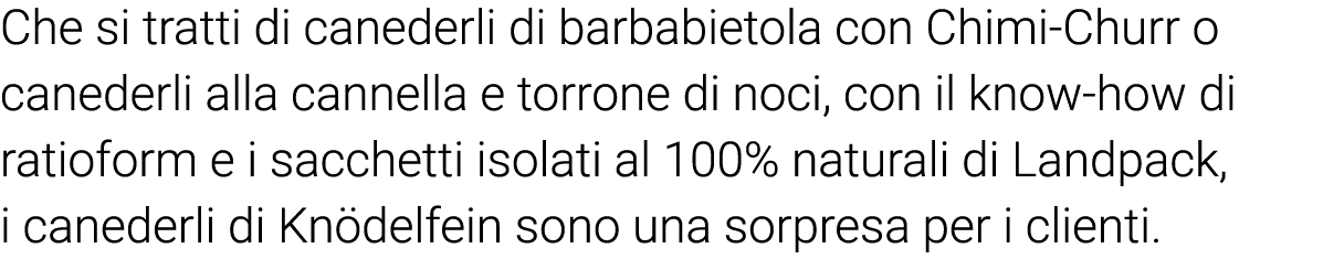 Che si tratti di canederli di barbabietola con Chimi-Churr o  canederli alla cannella e torrone di noci, con il know-   