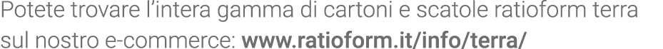 Potete trovare l intera gamma di cartoni e scatole ratioform terra sul nostro e-commerce: www ratioform it info terra 