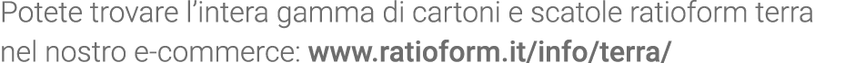 Potete trovare l intera gamma di cartoni e scatole ratioform terra nel nostro e-commerce: www ratioform it info terra 