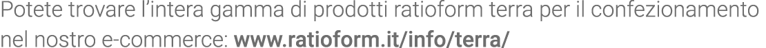 Potete trovare l intera gamma di prodotti ratioform terra per il confezionamento nel nostro e-commerce: www ratioform   