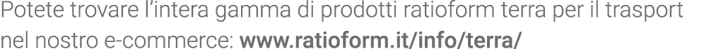 Potete trovare l intera gamma di prodotti ratioform terra per il trasport nel nostro e-commerce: www ratioform it inf   